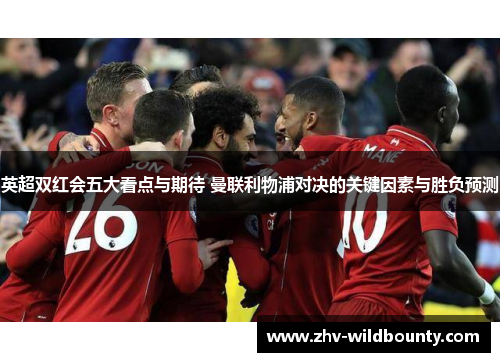 英超双红会五大看点与期待 曼联利物浦对决的关键因素与胜负预测
