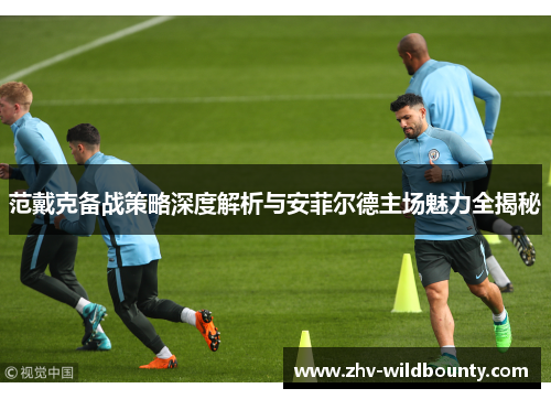 范戴克备战策略深度解析与安菲尔德主场魅力全揭秘