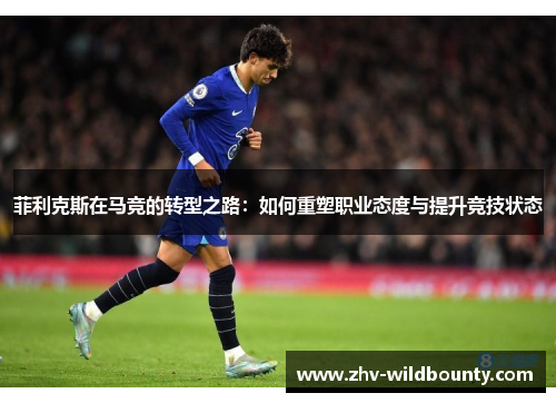 菲利克斯在马竞的转型之路：如何重塑职业态度与提升竞技状态