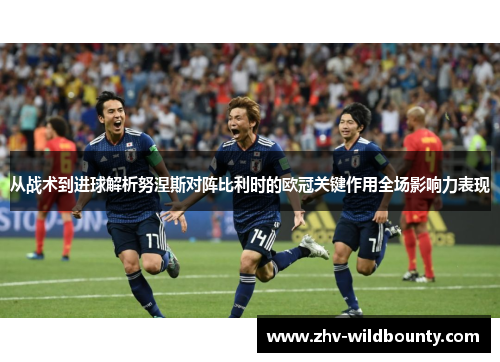 从战术到进球解析努涅斯对阵比利时的欧冠关键作用全场影响力表现