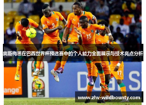 奥斯梅恩在巴西世界杯预选赛中的个人能力全面展示与技术亮点分析