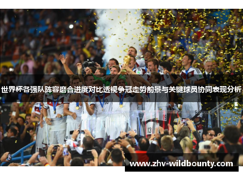 世界杯各强队阵容磨合进度对比透视争冠走势前景与关键球员协同表现分析