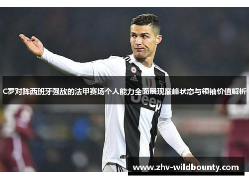 C罗对阵西班牙强敌的法甲赛场个人能力全面展现巅峰状态与领袖价值解析