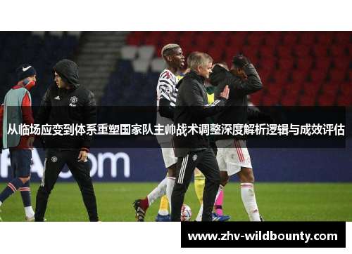 从临场应变到体系重塑国家队主帅战术调整深度解析逻辑与成效评估