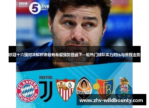 欧冠十六强对决解析谁最有希望强势晋级下一轮热门球队实力对比与赛程走势