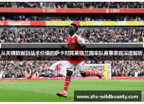 从关键数据到战术价值的萨卡对阵英格兰国家队赛事表现深度解析