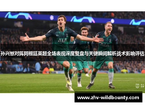 孙兴慜对阵阿根廷英超全场表现深度复盘与关键瞬间解析战术影响评估