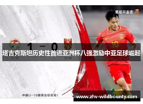 塔吉克斯坦历史性首进亚洲杯八强激励中亚足球崛起