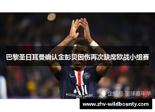 巴黎圣日耳曼确认金彭贝因伤再次缺席欧战小组赛 巴黎圣日耳曼确认金彭贝因伤再次缺席欧战小组赛