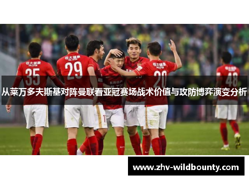 从莱万多夫斯基对阵曼联看亚冠赛场战术价值与攻防博弈演变分析