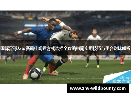 国际足球友谊赛最佳观看方式选择全攻略指南实用技巧与平台对比解析