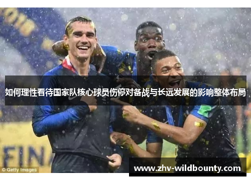 如何理性看待国家队核心球员伤停对备战与长远发展的影响整体布局