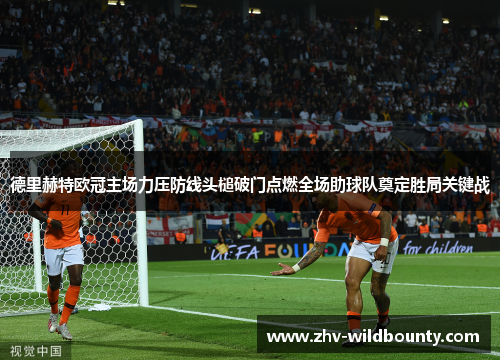 德里赫特欧冠主场力压防线头槌破门点燃全场助球队奠定胜局关键战