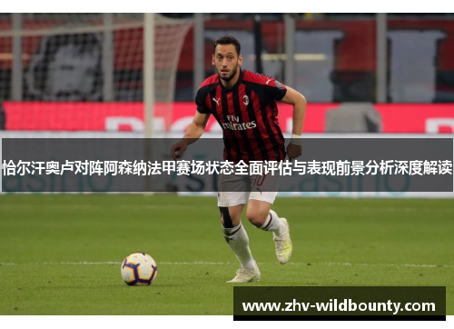恰尔汗奥卢对阵阿森纳法甲赛场状态全面评估与表现前景分析深度解读