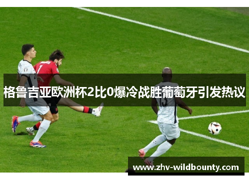 格鲁吉亚欧洲杯2比0爆冷战胜葡萄牙引发热议