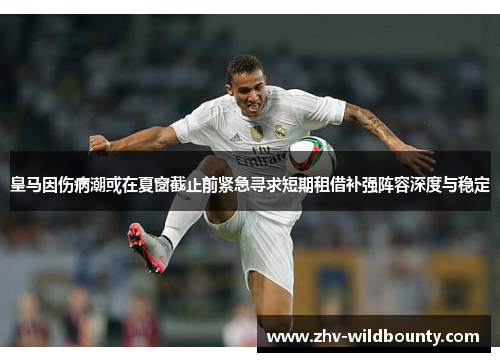 皇马因伤病潮或在夏窗截止前紧急寻求短期租借补强阵容深度与稳定