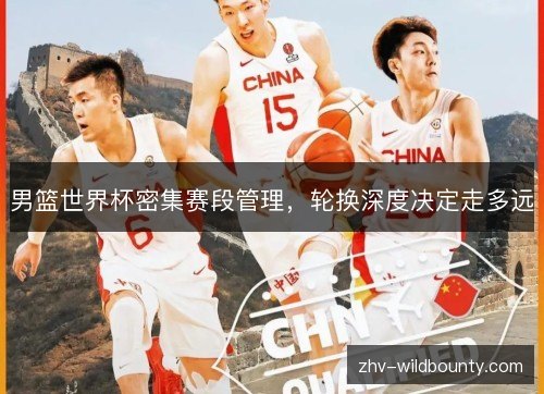 男篮世界杯密集赛段管理，轮换深度决定走多远
